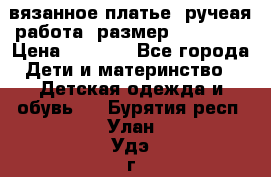 вязанное платье. ручеая работа. размер 116-122. › Цена ­ 4 800 - Все города Дети и материнство » Детская одежда и обувь   . Бурятия респ.,Улан-Удэ г.